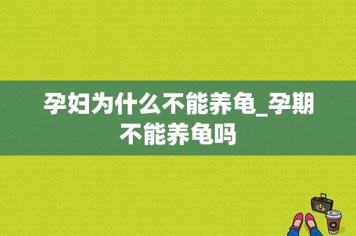 孕妇为什么不能养龟_孕期不能养龟吗