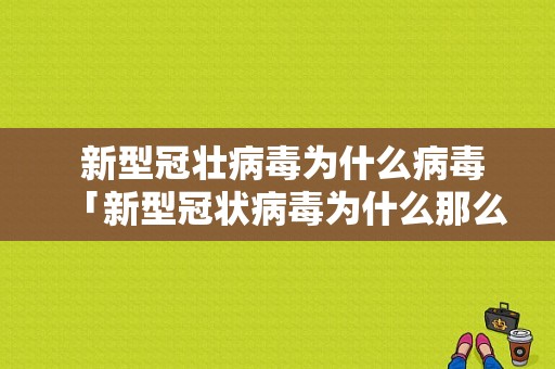  新型冠壮病毒为什么病毒「新型冠状病毒为什么那么厉害呢?」