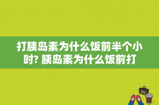 打胰岛素为什么饭前半个小时? 胰岛素为什么饭前打