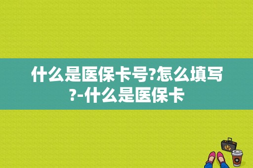 什么是医保卡号?怎么填写?-什么是医保卡