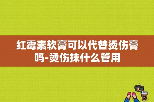 红霉素软膏可以代替烫伤膏吗-烫伤抹什么管用