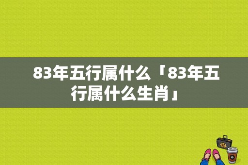  83年五行属什么「83年五行属什么生肖」