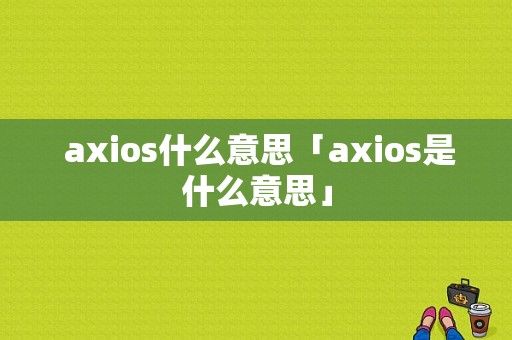  axios什么意思「axios是什么意思」