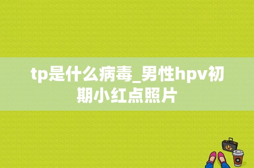 tp是什么病毒_男性hpv初期小红点照片