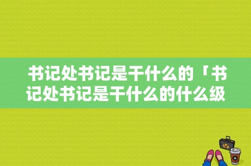  书记处书记是干什么的「书记处书记是干什么的什么级别」