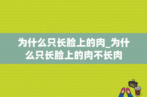 为什么只长脸上的肉_为什么只长脸上的肉不长肉