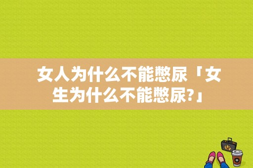  女人为什么不能憋尿「女生为什么不能憋尿?」