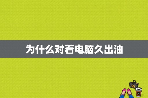 为什么对着电脑久出油