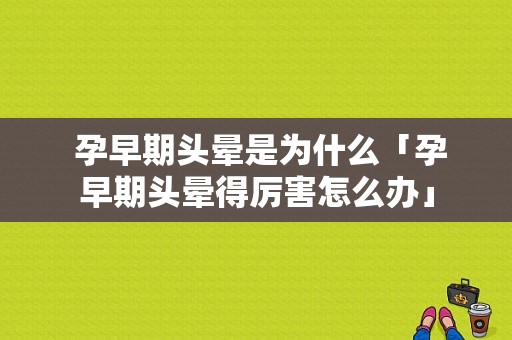  孕早期头晕是为什么「孕早期头晕得厉害怎么办」