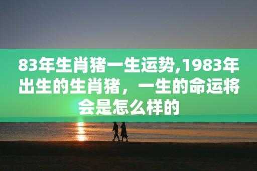 1983年是属啥的-1983年是属什么的