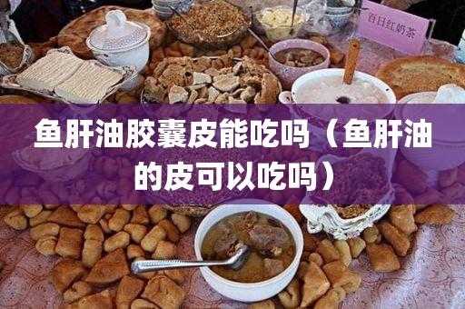  鱼肝油的皮是什么做的「鱼肝油的皮有什么好处」