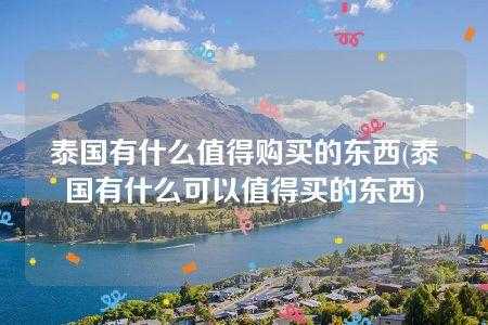 泰国旅游值得买的东西 泰国旅游有什么好买的