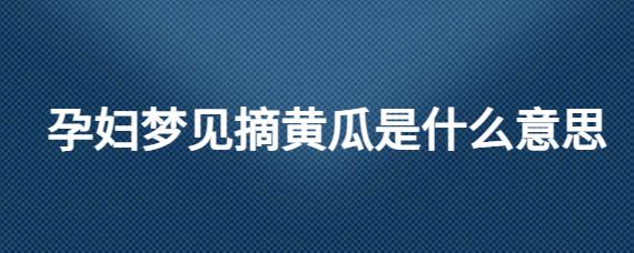 孕妇梦见摘黄瓜是什么意思（孕妇梦见黄瓜是什么意思有什么预兆）