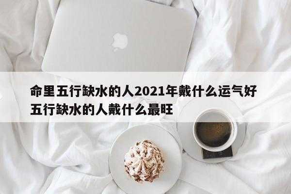  命中缺水的人佩戴什么「男人命里缺水说明什么」