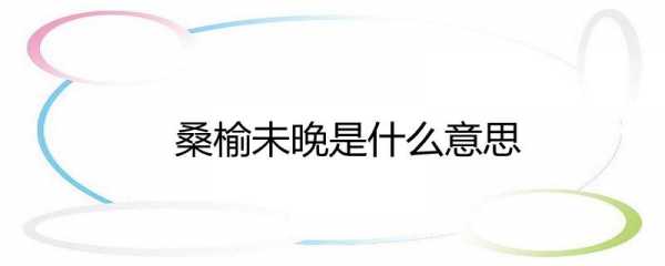  桑榆未晚是什么意思「桑榆未晚是什么意思解释」